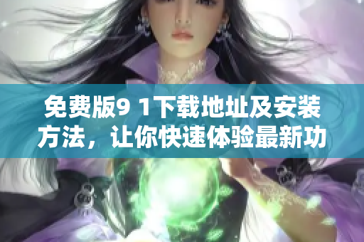 免费版9 1下载地址及安装方法，让你快速体验最新功能