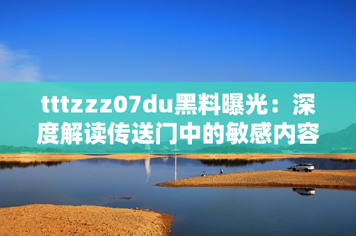 tttzzz07du黑料曝光:深度解读传送门中的敏感内容泄露 tttzzz07du黑料曝光:深度解读传送门中的敏感内容泄露