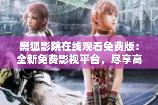 黑狐影院在线观看免费版：全新免费影视平台，尽享高清精彩影视