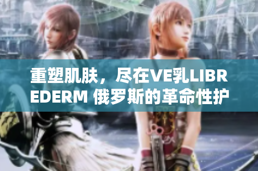 重塑肌肤,尽在VE乳LIBREDERM 俄罗斯的革命性护肤奇迹 重塑肌肤,尽在VE乳LIBREDERM 俄罗斯的革命性护肤奇迹