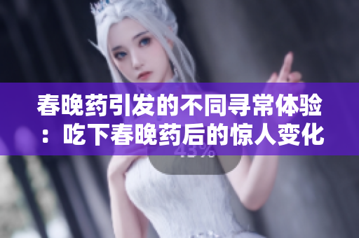春晚药引发的不同寻常体验:吃下春晚药后的惊人变化与体验分享 春晚药引发的不同寻常体验:吃下春晚药后的惊人变化与体验分享