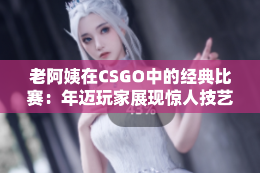 老阿姨在CSGO中的经典比赛：年迈玩家展现惊人技艺