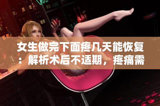 女生做完下面疼几天能恢复：解析术后不适期，疼痛需关注。