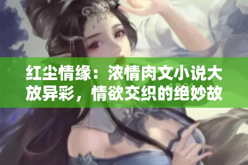 红尘情缘：浓情肉文小说大放异彩，情欲交织的绝妙故事