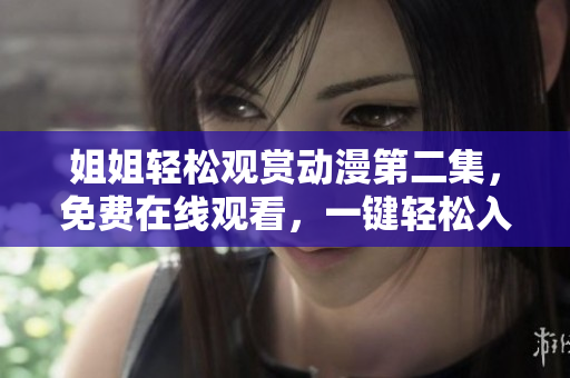 姐姐轻松观赏动漫第二集，免费在线观看，一键轻松入场