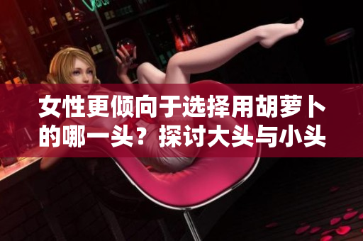 女性更倾向于选择用胡萝卜的哪一头?探讨大头与小头的不同使用情况 女性更倾向于选择用胡萝卜的哪一头?探讨大头与小头的不同使用情况