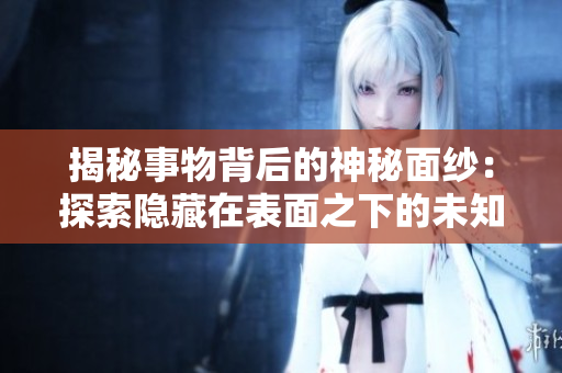 揭秘事物背后的神秘面纱:探索隐藏在表面之下的未知世界 揭秘事物背后的神秘面纱:探索隐藏在表面之下的未知世界