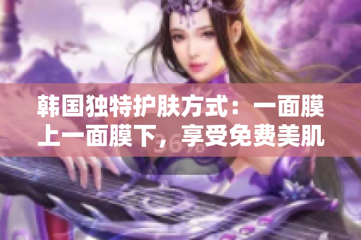 韩国独特护肤方式:一面膜上一面膜下,享受免费美肌奇迹 韩国独特护肤方式:一面膜上一面膜下,享受免费美肌奇迹