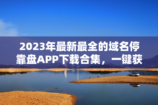 2023年最新最全的域名停靠盘APP下载合集,一键获取便捷实用工具! 2023年最新最全的域名停靠盘APP下载合集,一键获取便捷实用工具!