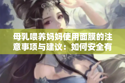母乳喂养妈妈使用面膜的注意事项与建议:如何安全有效地进行产后护理 母乳喂养妈妈使用面膜的注意事项与建议:如何安全有效地进行产后护理