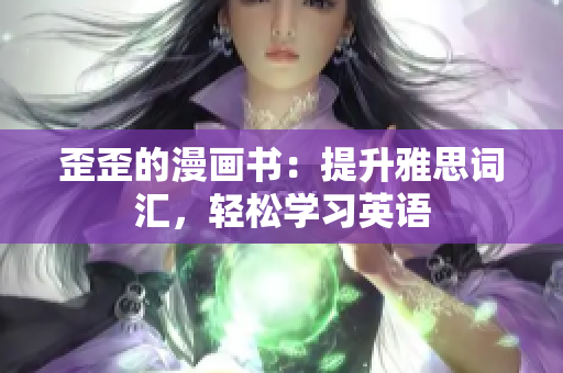 歪歪的漫画书:提升雅思词汇,轻松学习英语 歪歪的漫画书:提升雅思词汇,轻松学习英语