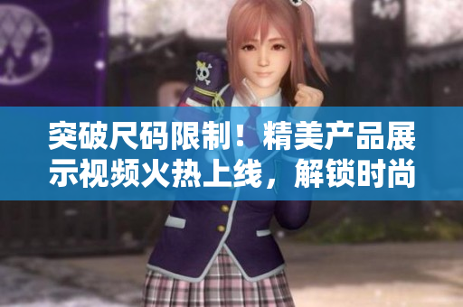 突破尺码限制!精美产品展示视频火热上线,解锁时尚新风尚! 突破尺码限制!精美产品展示视频火热上线,解锁时尚新风尚!