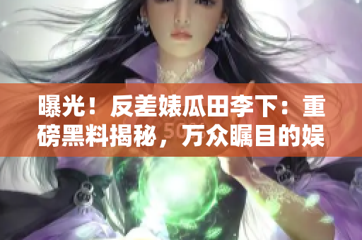 曝光!反差婊瓜田李下:重磅黑料揭秘,万众瞩目的娱乐长征! 曝光!反差婊瓜田李下:重磅黑料揭秘,万众瞩目的娱乐长征!