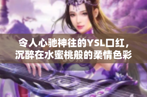 令人心驰神往的YSL口红，沉醉在水蜜桃般的柔情色彩中