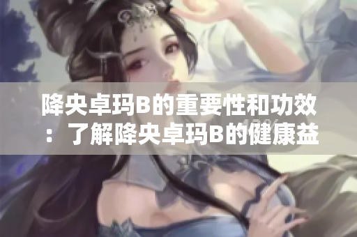降央卓玛B的重要性和功效:了解降央卓玛B的健康益处 降央卓玛B的重要性和功效:了解降央卓玛B的健康益处