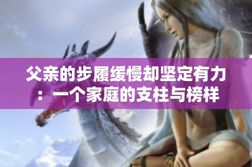 父亲的步履缓慢却坚定有力:一个家庭的支柱与榜样 父亲的步履缓慢却坚定有力:一个家庭的支柱与榜样
