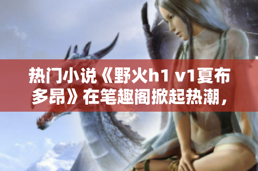 热门小说《野火h1 v1夏布多昂》在笔趣阁掀起热潮，引发读者狂热追捧