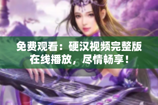 免费观看：硬汉视频完整版在线播放，尽情畅享！