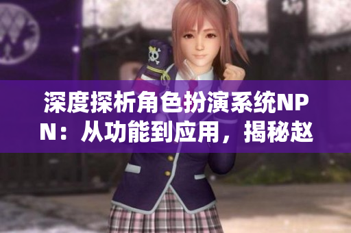 深度探析角色扮演系统NPN：从功能到应用，揭秘赵青蔓的创新之旅