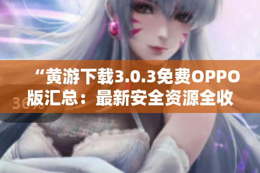 “黄游下载3.0.3免费OPPO版汇总:最新安全资源全收录” “黄游下载3.0.3免费OPPO版汇总:最新安全资源全收录”