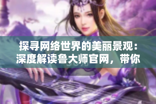 探寻网络世界的美丽景观：深度解读鲁大师官网，带你领略互联网之美