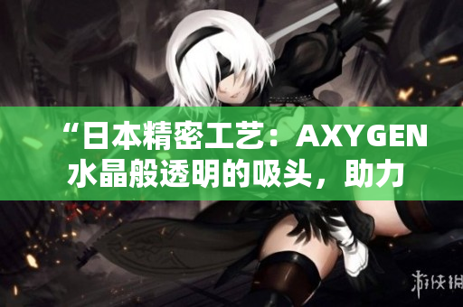 “日本精密工艺:AXYGEN 水晶般透明的吸头,助力科研实验精准顺畅进行” “日本精密工艺:AXYGEN 水晶般透明的吸头,助力科研实验精准顺畅进行”