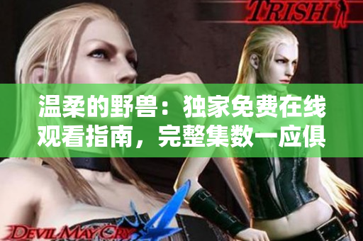 温柔的野兽：独家免费在线观看指南，完整集数一应俱全