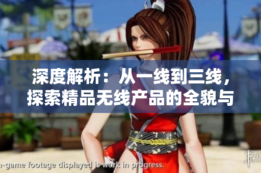 深度解析:从一线到三线,探索精品无线产品的全貌与发展趋势 深度解析:从一线到三线,探索精品无线产品的全貌与发展趋势
