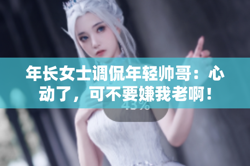 年长女士调侃年轻帅哥:心动了,可不要嫌我老啊! 年长女士调侃年轻帅哥:心动了,可不要嫌我老啊!