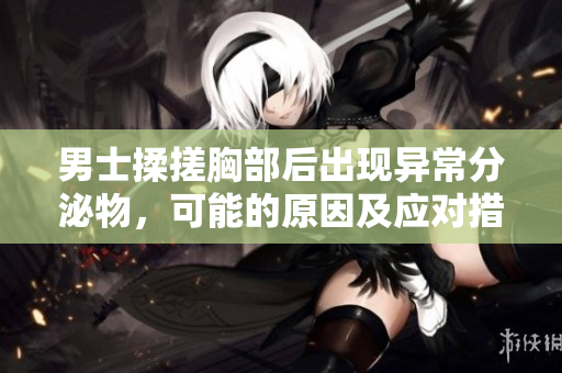 男士揉搓胸部后出现异常分泌物，可能的原因及应对措施