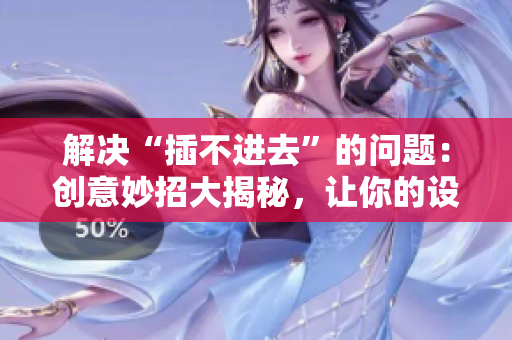 解决“插不进去”的问题:创意妙招大揭秘,让你的设计更完美 解决“插不进去”的问题:创意妙招大揭秘,让你的设计更完美