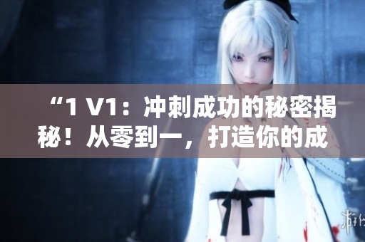 “1 V1：冲刺成功的秘密揭秘！从零到一，打造你的成功之路！”
