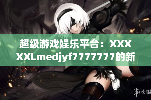 超级游戏娱乐平台：XXXXXLmedjyf7777777的新视角
