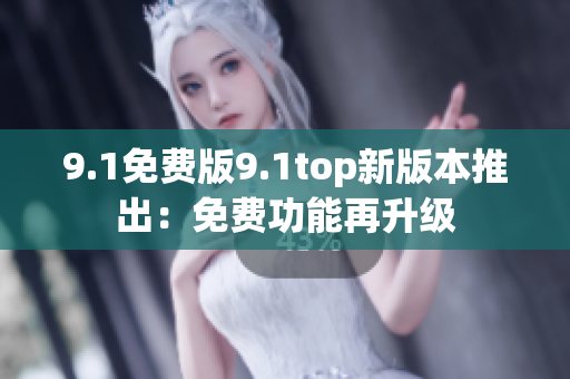9.1免费版9.1top新版本推出：免费功能再升级
