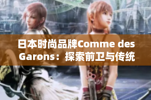 日本时尚品牌Comme des Garons：探索前卫与传统的完美结合