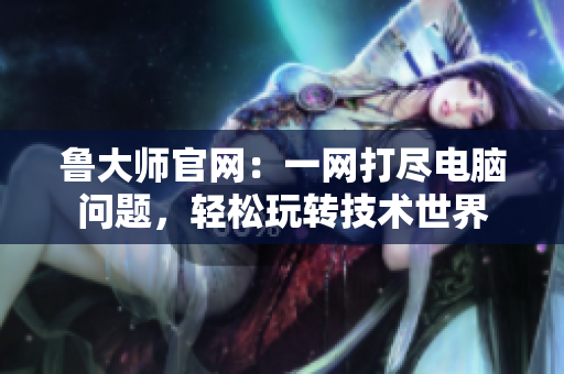 鲁大师官网：一网打尽电脑问题，轻松玩转技术世界