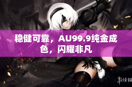 稳健可靠，AU99.9纯金成色，闪耀非凡