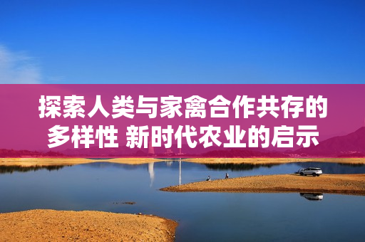 探索人类与家禽合作共存的多样性 新时代农业的启示与挑战