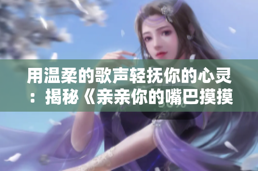用温柔的歌声轻抚你的心灵:揭秘《亲亲你的嘴巴摸摸你的脸》 用温柔的歌声轻抚你的心灵:揭秘《亲亲你的嘴巴摸摸你的脸》