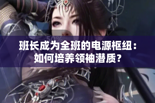 班长成为全班的电源枢纽:如何培养领袖潜质? 班长成为全班的电源枢纽:如何培养领袖潜质?