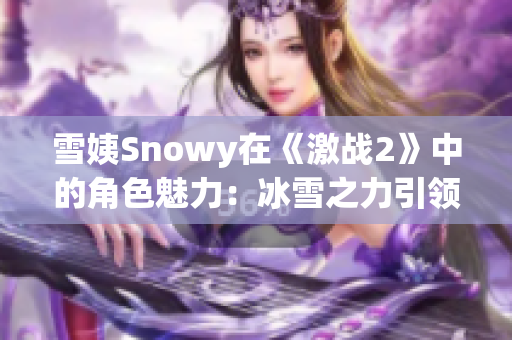 雪姨Snowy在《激战2》中的角色魅力:冰雪之力引领你冒险 雪姨Snowy在《激战2》中的角色魅力:冰雪之力引领你冒险