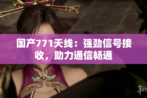 国产771天线:强劲信号接收,助力通信畅通 国产771天线:强劲信号接收,助力通信畅通