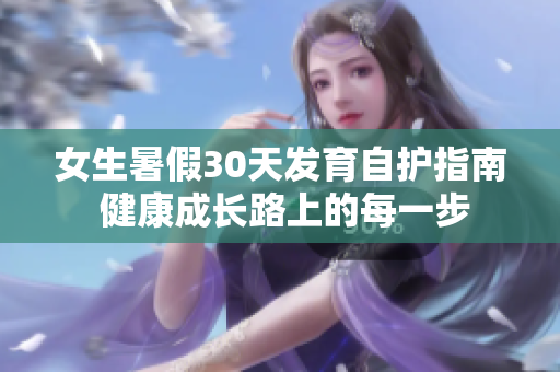 女生暑假30天发育自护指南 健康成长路上的每一步