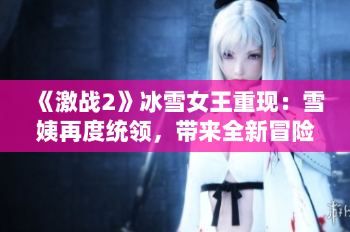 《激战2》冰雪女王重现：雪姨再度统领，带来全新冒险！
