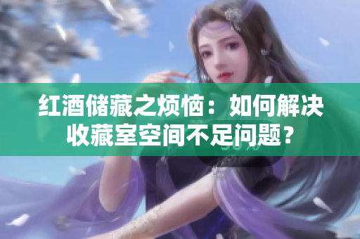 红酒储藏之烦恼：如何解决收藏室空间不足问题？