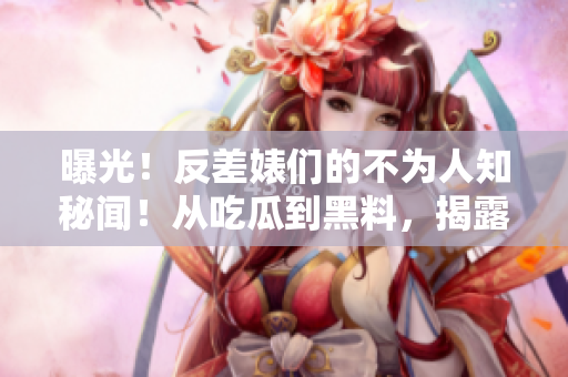 曝光！反差婊们的不为人知秘闻！从吃瓜到黑料，揭露他们万里长征的背后故事！