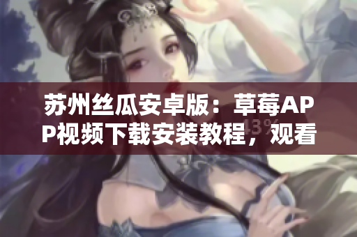 苏州丝瓜安卓版：草莓APP视频下载安装教程，观看无限精彩视频