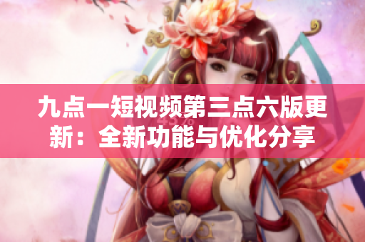 九点一短视频第三点六版更新：全新功能与优化分享