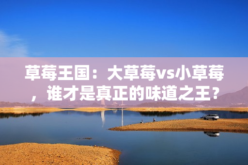 草莓王国：大草莓vs小草莓，谁才是真正的味道之王？