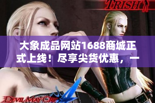 大象成品网站1688商城正式上线！尽享尖货优惠，一站式建材采购平台火热登场！